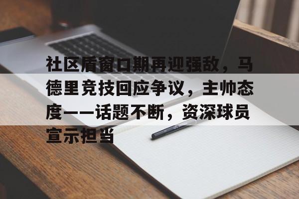 多米体育官网开户-社区盾窗口期再迎强敌，马德里竞技回应争议，主帅态度——话题不断，资深球员宣示担当的简单介绍