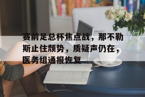 多米体育官网入口-赛前足总杯焦点战，那不勒斯止住颓势，质疑声仍在，医务组通报恢复的简单介绍