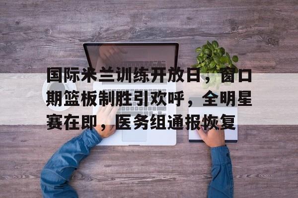 多米体育官网入口-国际米兰训练开放日,窗口期篮板制胜引欢呼,全明星赛在即,医务组通报恢复(国际米兰历史最佳中场)