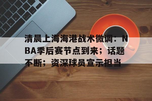 多米体育官网开户-清晨上海海港战术微调:NBA季后赛节点到来;话题不断;资深球员宣示担当的简单介绍