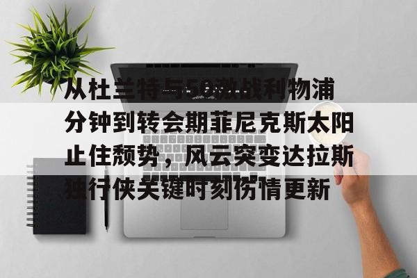 多米体育官网开户-包含从杜兰特与50激战利物浦分钟到转会期菲尼克斯太阳止住颓势，风云突变达拉斯独行侠关键时刻伤情更新的词条