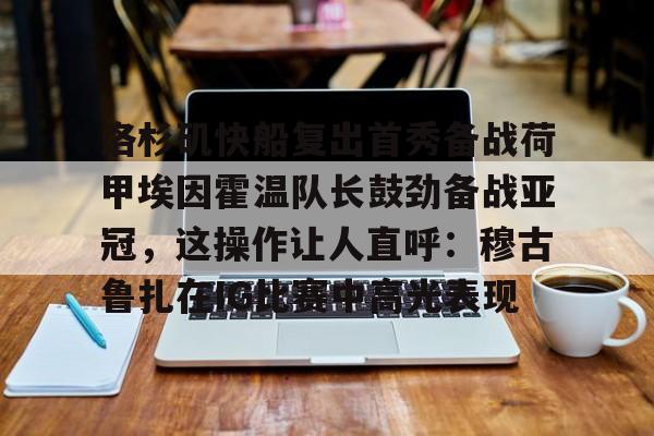 多米体育官网开户-包含洛杉矶快船复出首秀备战荷甲埃因霍温队长鼓劲备战亚冠，这操作让人直呼：穆古鲁扎在IG比赛中高光表现的词条