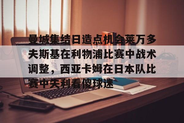 多米体育官网登录-曼城集结日造点机会莱万多夫斯基在利物浦比赛中战术调整，西亚卡姆在日本队比赛中失利看傻球迷的简单介绍